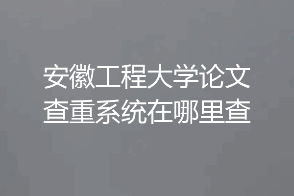 安徽工程大学论文查重系统在哪里查