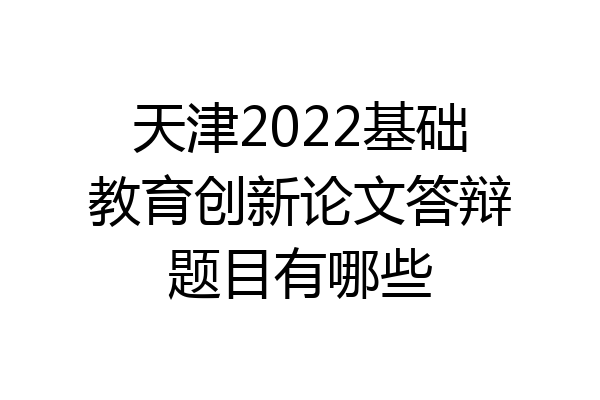 天津2022基础教育创新论文答辩题目有哪些
