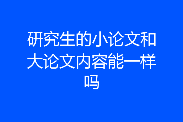 研究生的小论文和大论文内容能一样吗
