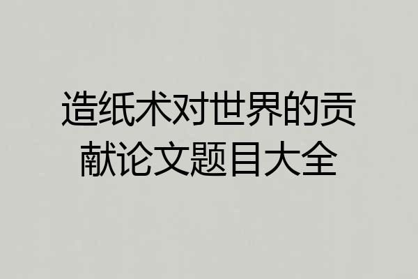 造纸术对世界的贡献论文题目大全
