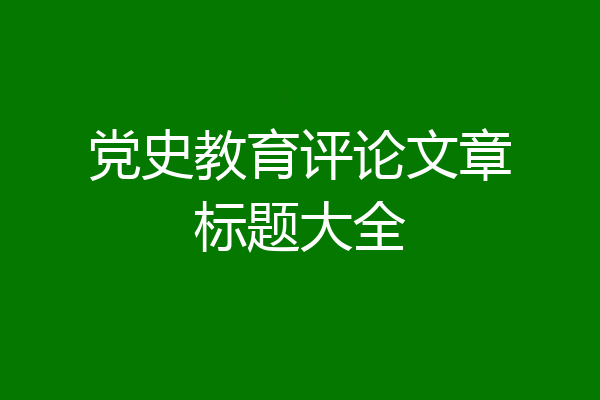 党史教育评论文章标题大全