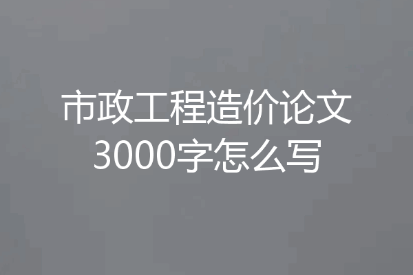 市政工程造价论文3000字怎么写