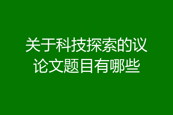 关于科技探索的议论文题目有哪些