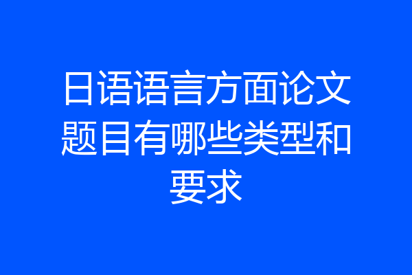 日语语言方面论文题目有哪些类型和要求