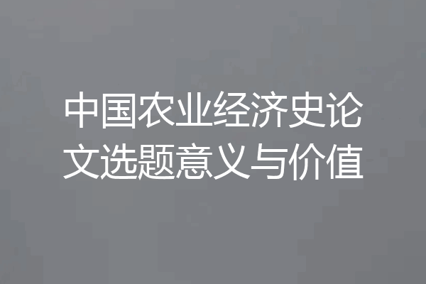 中国农业经济史论文选题意义与价值
