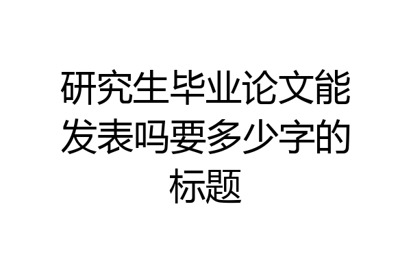 研究生毕业论文能发表吗要多少字的标题