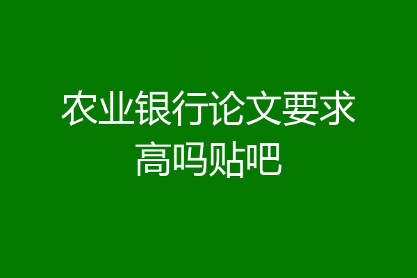 农业银行论文要求高吗贴吧