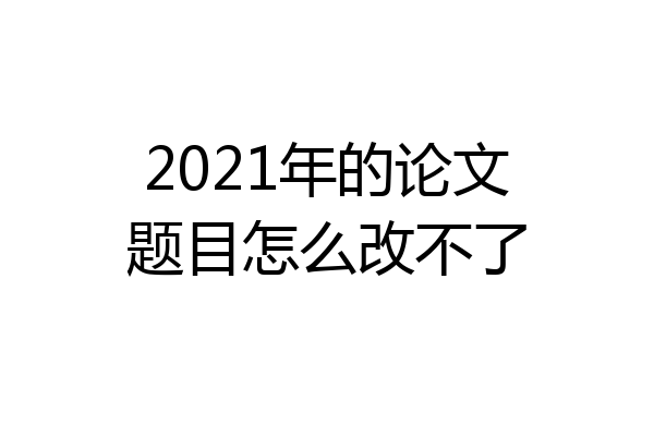 2021年的论文题目怎么改不了