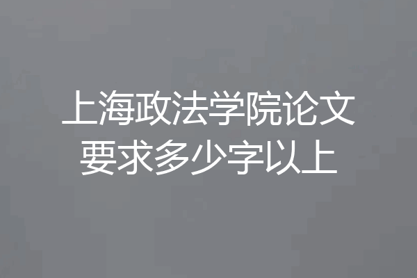 上海政法学院论文要求多少字以上