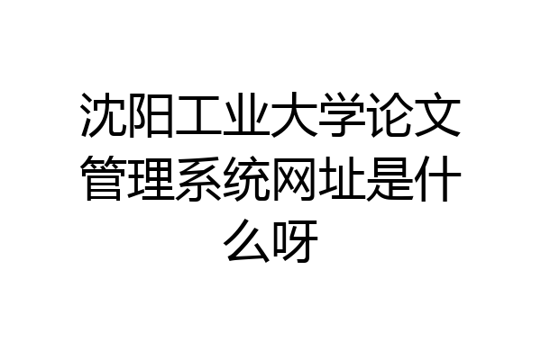 沈阳工业大学论文管理系统网址是什么呀