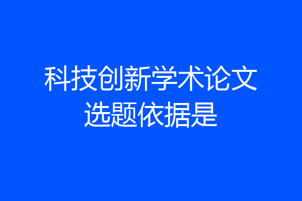 科技创新学术论文选题依据是