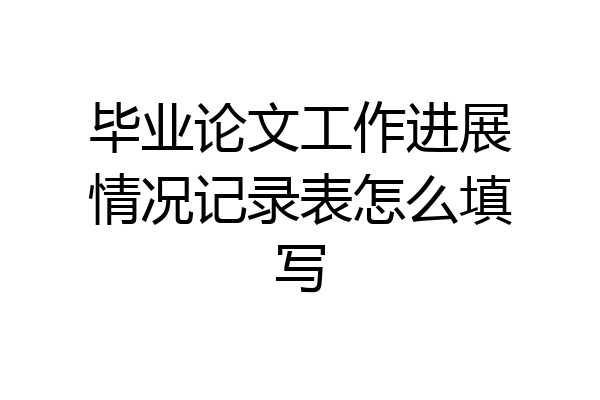 毕业论文工作进展情况记录表怎么填写