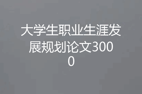 大学生职业生涯发展规划论文3000