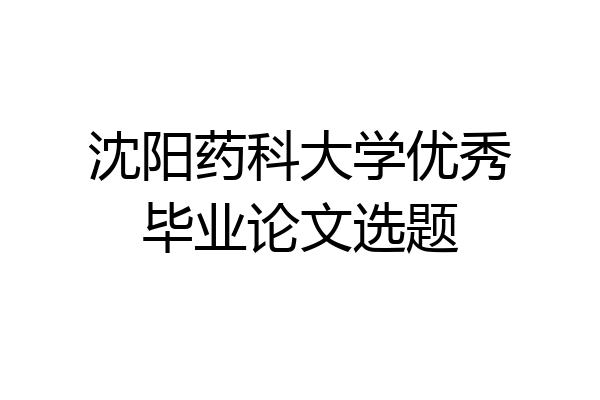 沈阳药科大学优秀毕业论文选题