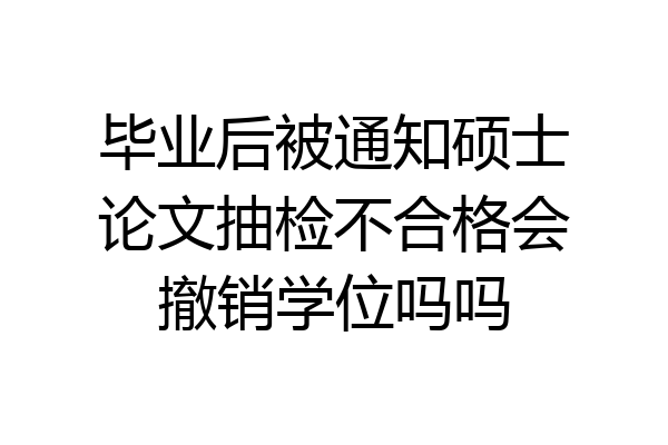 毕业后被通知硕士论文抽检不合格会撤销学位吗吗