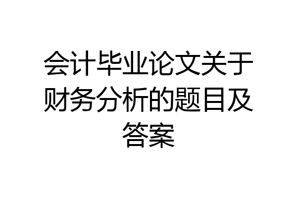 会计毕业论文关于财务分析的题目及答案