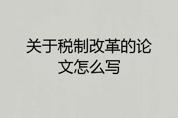 关于税制改革的论文怎么写