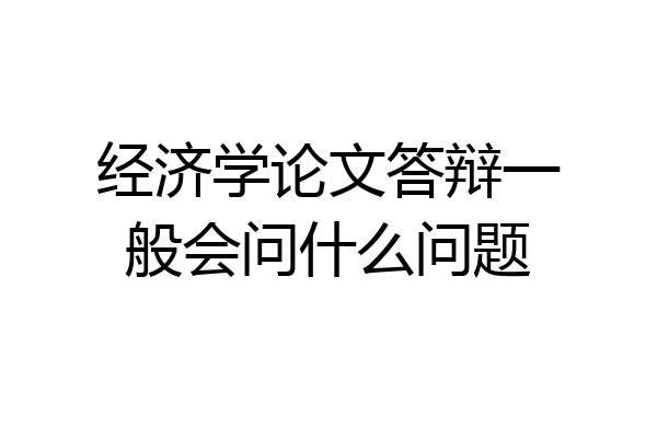 经济学论文答辩一般会问什么问题