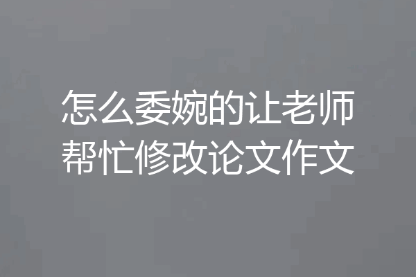 怎么委婉的让老师帮忙修改论文作文