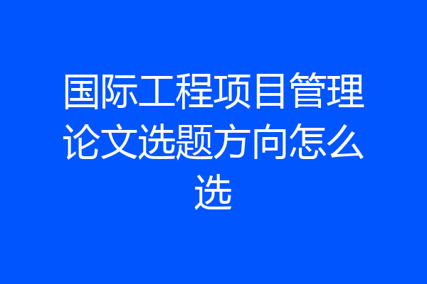 国际工程项目管理论文选题方向怎么选