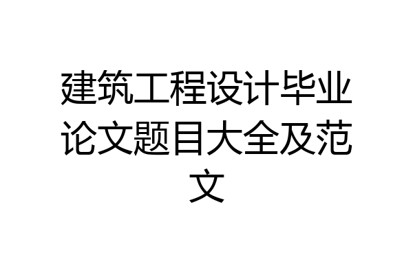 建筑工程设计毕业论文题目大全及范文