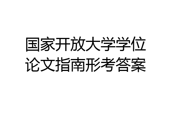 国家开放大学学位论文指南形考答案