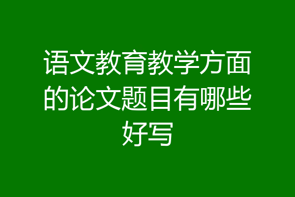 语文教育教学方面的论文题目有哪些好写