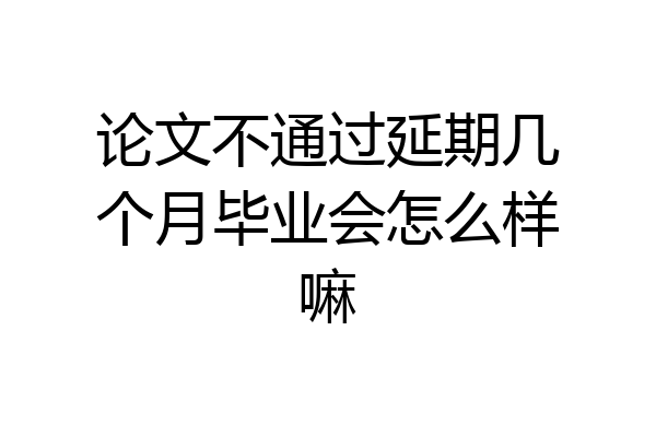 论文不通过延期几个月毕业会怎么样嘛