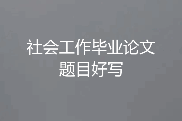 社会工作毕业论文题目好写