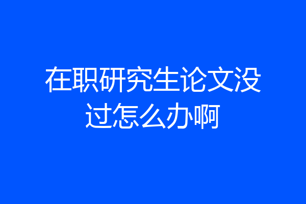 在职研究生论文没过怎么办啊