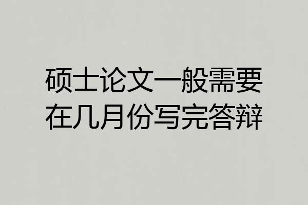 硕士论文一般需要在几月份写完答辩