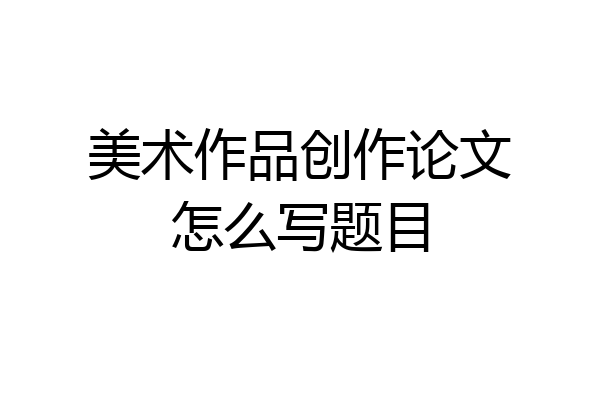 美术作品创作论文怎么写题目