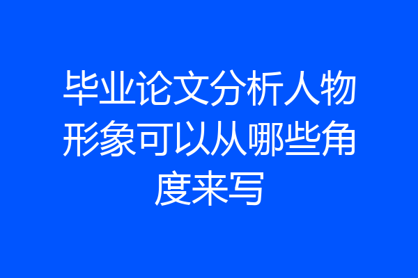 毕业论文分析人物形象可以从哪些角度来写