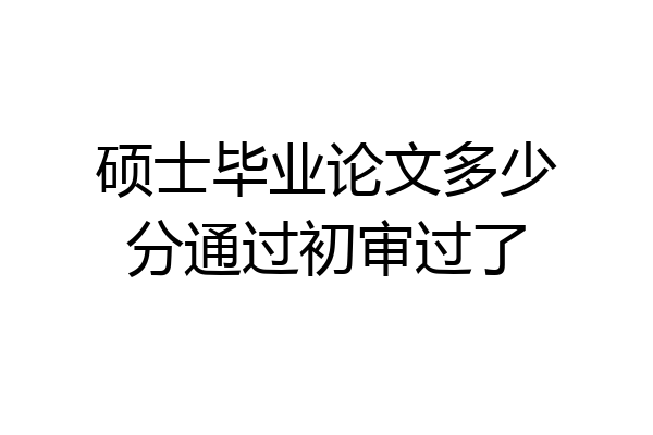 硕士毕业论文多少分通过初审过了