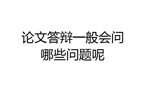 论文答辩一般会问哪些问题呢