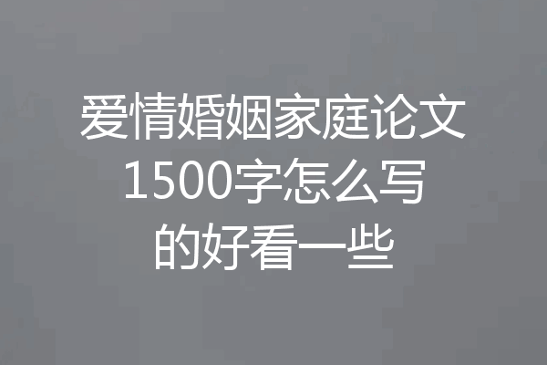 爱情婚姻家庭论文1500字怎么写的好看一些