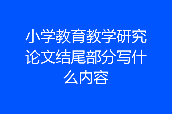 小学教育教学研究论文结尾部分写什么内容