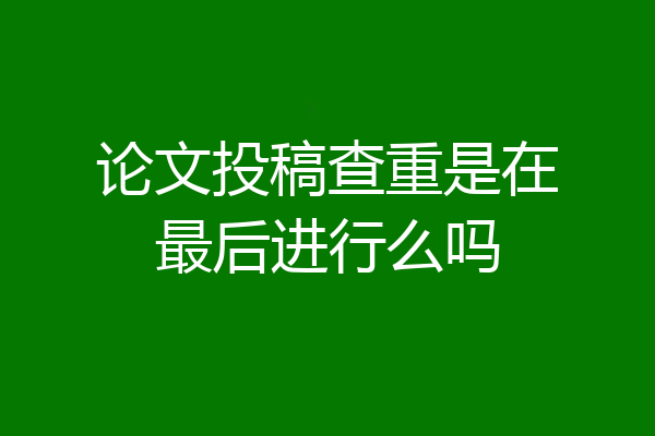 论文投稿查重是在最后进行么吗