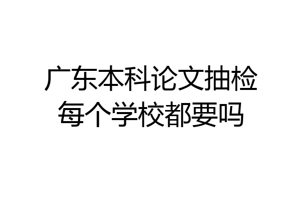 广东本科论文抽检每个学校都要吗