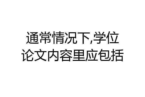 通常情况下,学位论文内容里应包括