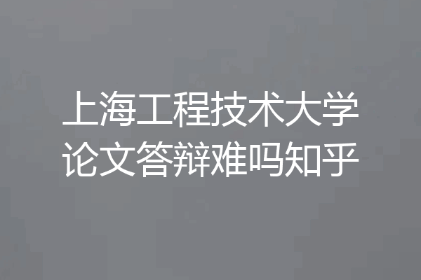 上海工程技术大学论文答辩难吗知乎