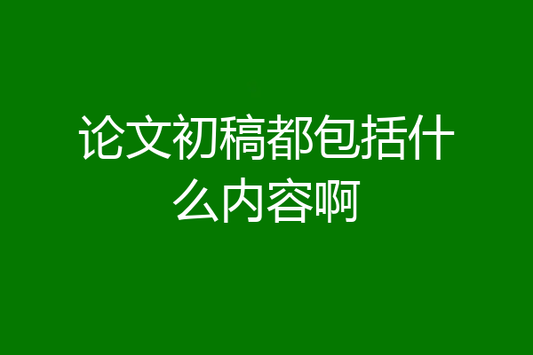 论文初稿都包括什么内容啊