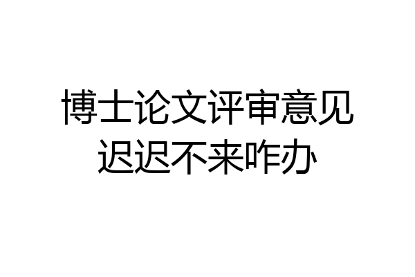 博士论文评审意见迟迟不来咋办