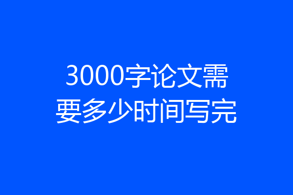3000字论文需要多少时间写完