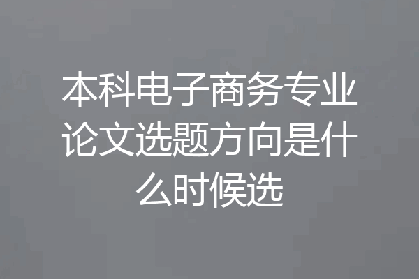 本科电子商务专业论文选题方向是什么时候选
