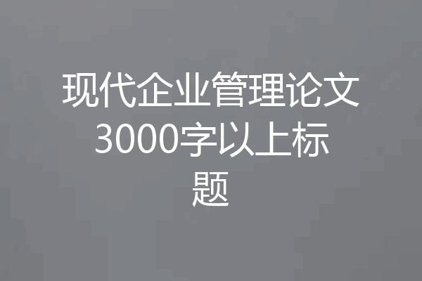 现代企业管理论文3000字以上标题