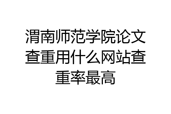 渭南师范学院论文查重用什么网站查重率最高