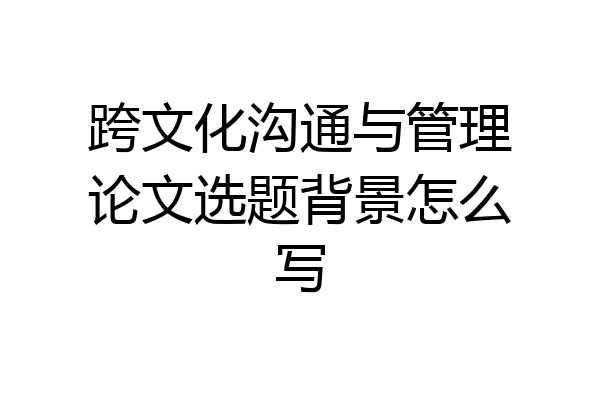 跨文化沟通与管理论文选题背景怎么写