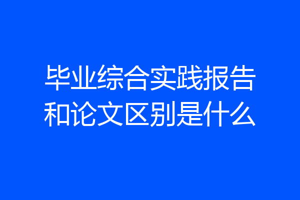 毕业综合实践报告和论文区别是什么