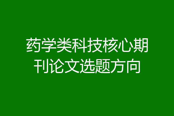 药学类科技核心期刊论文选题方向